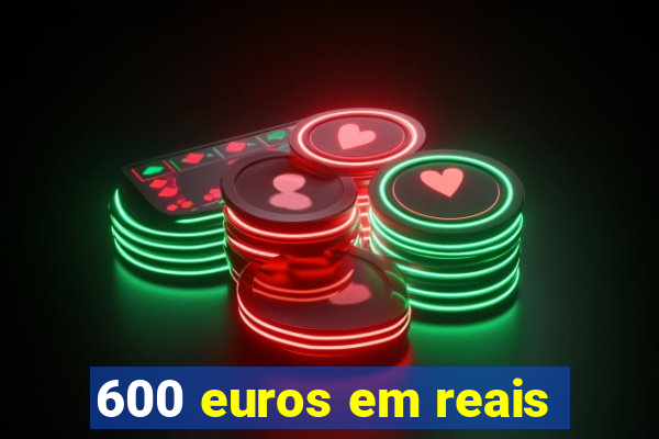 600 euros em reais